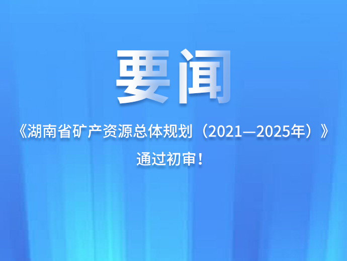 要闻：《湖南省矿产资源总体规划（2021—2025年）》通过初审！